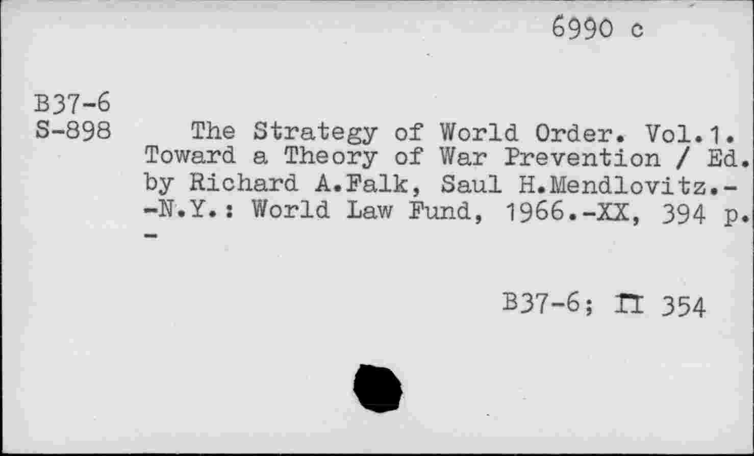 ﻿6990 c
B37-6
S-898 The Strategy of World Order. Vol.1. Toward a Theory of War Prevention /Ed. by Richard A.Falk, Saul H.Mendlovitz.--N.Y.: World Law Fund, 1966.-XX, 394 p.
B37-6; H 354